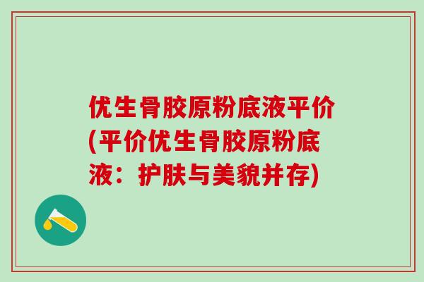 优生骨胶原粉底液平价(平价优生骨胶原粉底液：护肤与美貌并存)