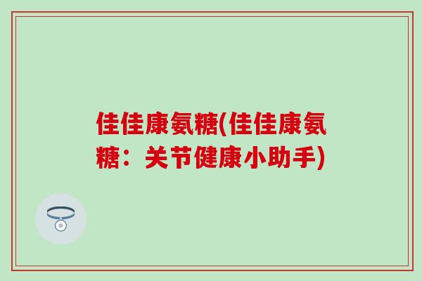 佳佳康氨糖(佳佳康氨糖：关节健康小助手)