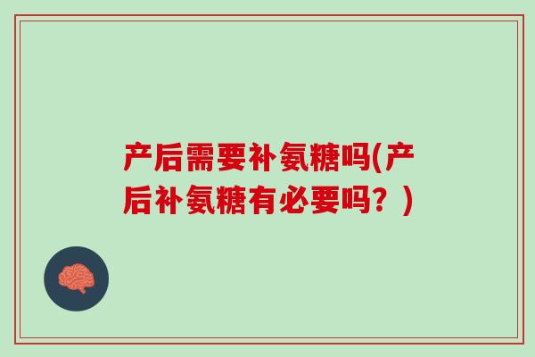 产后需要补氨糖吗(产后补氨糖有必要吗？)