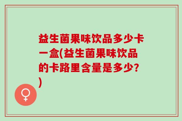 益生菌果味饮品多少卡一盒(益生菌果味饮品的卡路里含量是多少？)