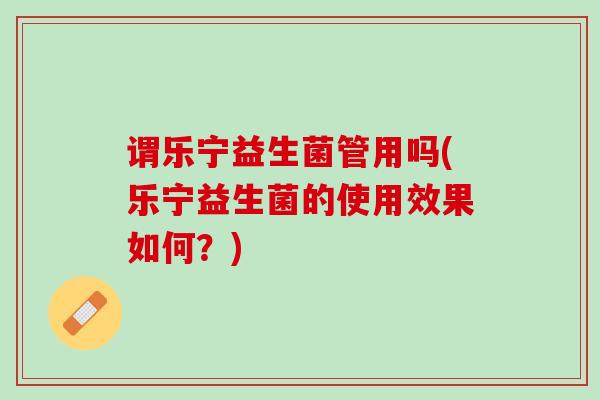 谓乐宁益生菌管用吗(乐宁益生菌的使用效果如何？)