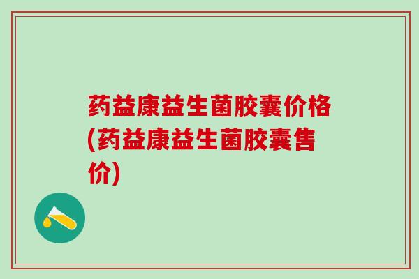 药益康益生菌胶囊价格(药益康益生菌胶囊售价)