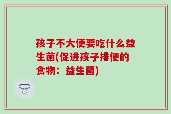 孩子不大便要吃什么益生菌(促进孩子排便的食物：益生菌)