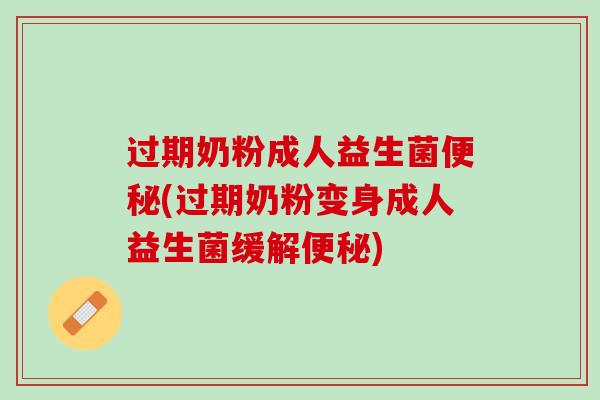 过期奶粉成人益生菌便秘(过期奶粉变身成人益生菌缓解便秘)