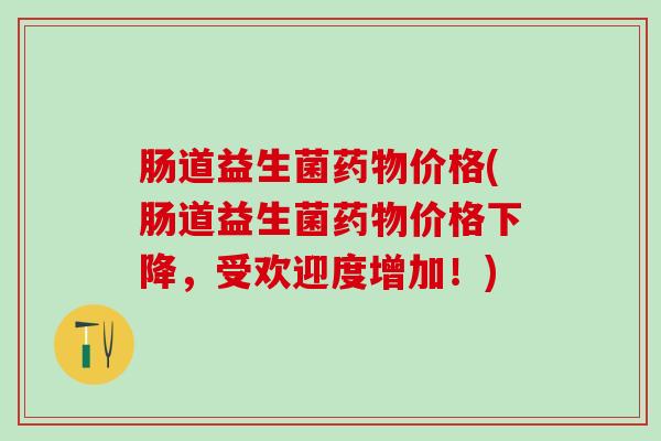 肠道益生菌药物价格(肠道益生菌药物价格下降，受欢迎度增加！)
