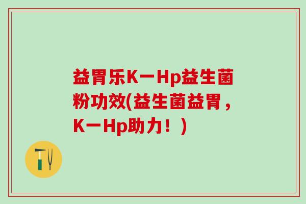 益胃乐K一Hp益生菌粉功效(益生菌益胃，K一Hp助力！)