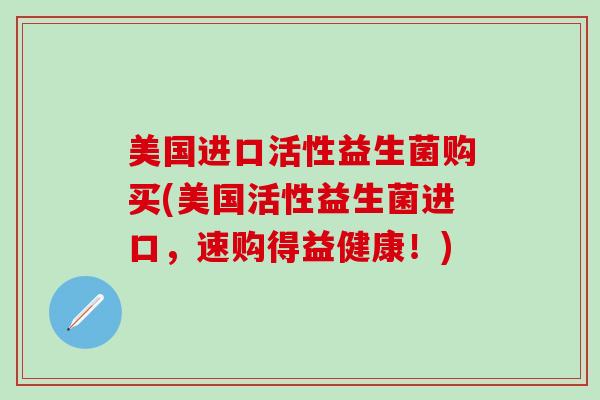 美国进口活性益生菌购买(美国活性益生菌进口，速购得益健康！)