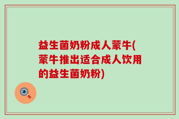 益生菌奶粉成人蒙牛(蒙牛推出适合成人饮用的益生菌奶粉)
