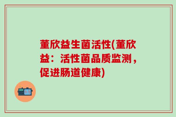 董欣益生菌活性(董欣益：活性菌品质监测，促进肠道健康)