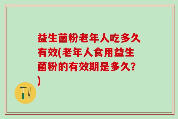 益生菌粉老年人吃多久有效(老年人食用益生菌粉的有效期是多久？)