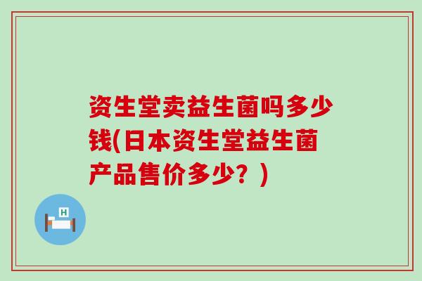 资生堂卖益生菌吗多少钱(日本资生堂益生菌产品售价多少？)