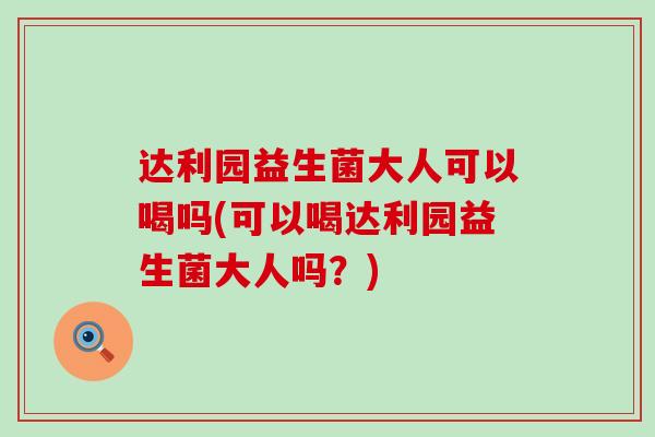 达利园益生菌大人可以喝吗(可以喝达利园益生菌大人吗？)