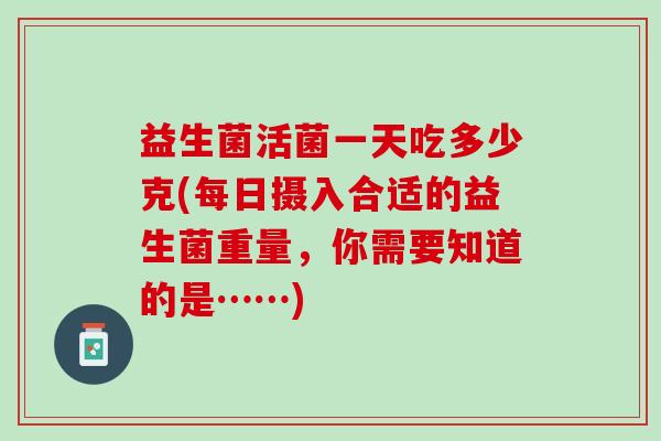 益生菌活菌一天吃多少克(每日摄入合适的益生菌重量，你需要知道的是……)