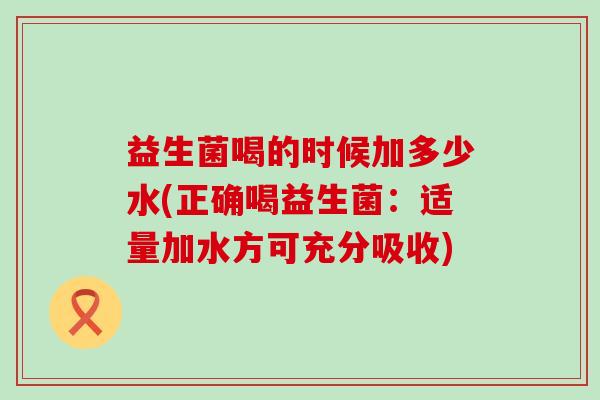 益生菌喝的时候加多少水(正确喝益生菌：适量加水方可充分吸收)