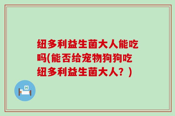 纽多利益生菌大人能吃吗(能否给宠物狗狗吃纽多利益生菌大人？)