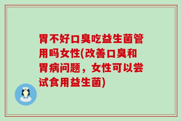 胃不好口臭吃益生菌管用吗女性(改善口臭和胃病问题，女性可以尝试食用益生菌)