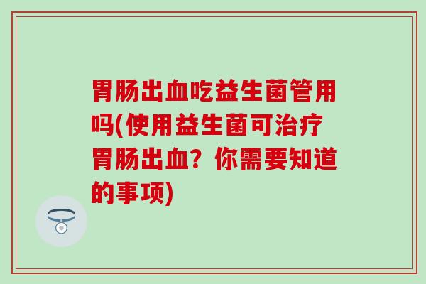 出吃益生菌管用吗(使用益生菌可出？你需要知道的事项)