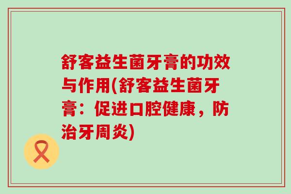 舒客益生菌牙膏的功效与作用(舒客益生菌牙膏：促进口腔健康，防治牙周炎)
