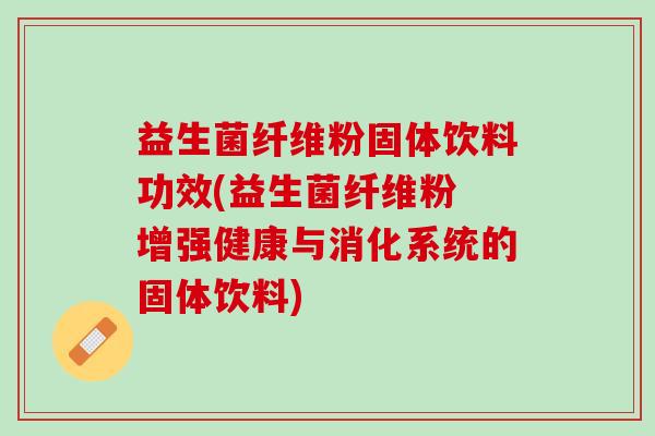 益生菌纤维粉固体饮料功效(益生菌纤维粉 增强健康与消化系统的固体饮料)