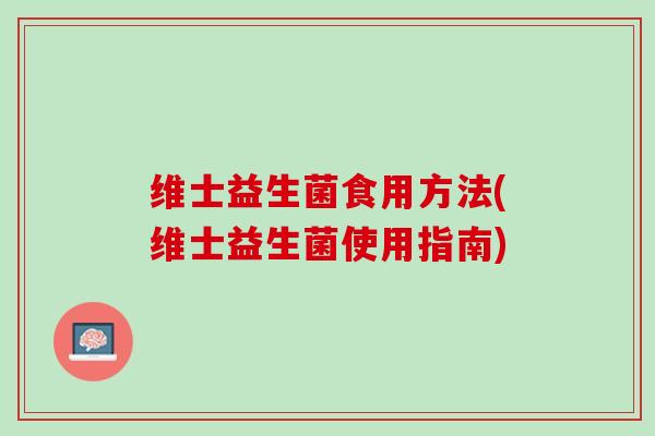 维士益生菌食用方法(维士益生菌使用指南)