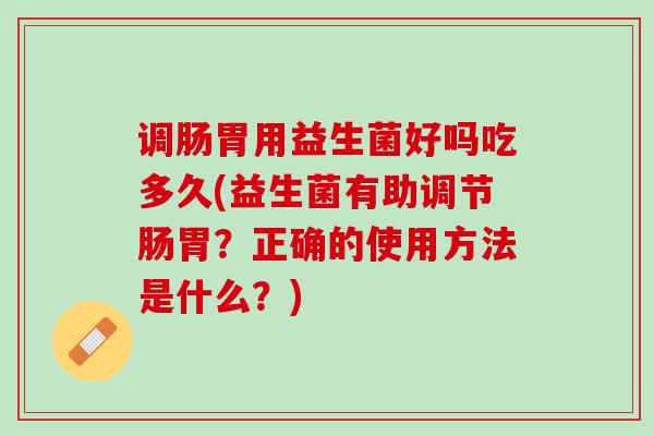 调肠胃用益生菌好吗吃多久(益生菌有助调节肠胃？正确的使用方法是什么？)