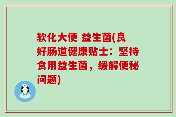 软化大便 益生菌(良好肠道健康贴士：坚持食用益生菌，缓解便秘问题)