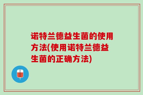 诺特兰德益生菌的使用方法(使用诺特兰德益生菌的正确方法)