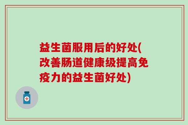 益生菌服用后的好处(改善肠道健康级提高免疫力的益生菌好处)