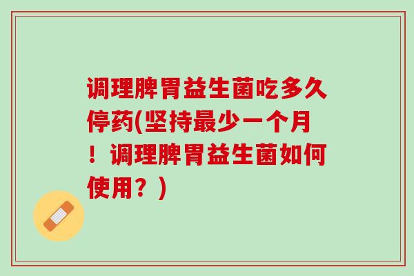 调理脾胃益生菌吃多久停药(坚持最少一个月！调理脾胃益生菌如何使用？)