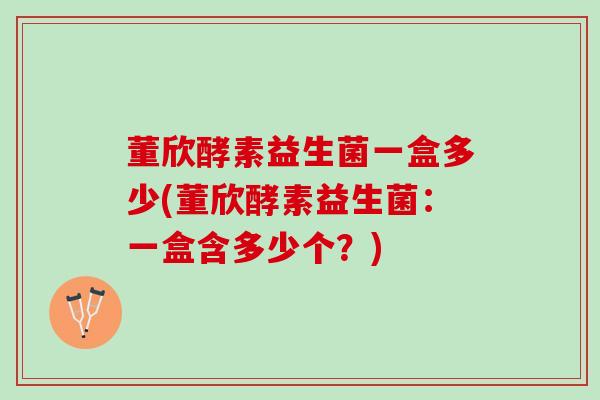董欣酵素益生菌一盒多少(董欣酵素益生菌：一盒含多少个？)