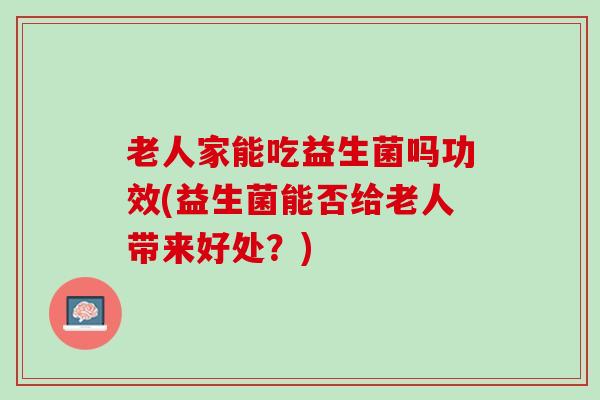 老人家能吃益生菌吗功效(益生菌能否给老人带来好处？)