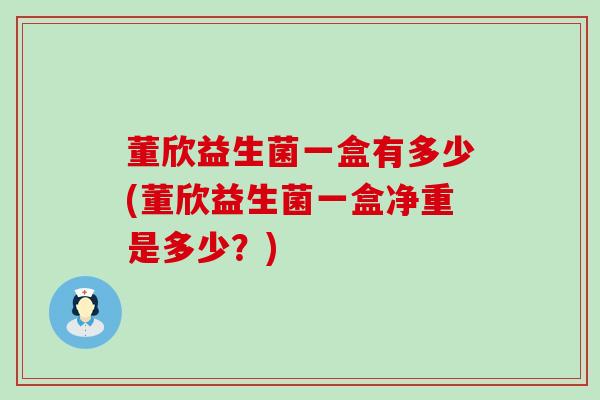 董欣益生菌一盒有多少(董欣益生菌一盒净重是多少？)