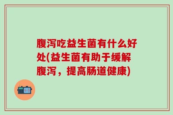 腹泻吃益生菌有什么好处(益生菌有助于缓解腹泻，提高肠道健康)