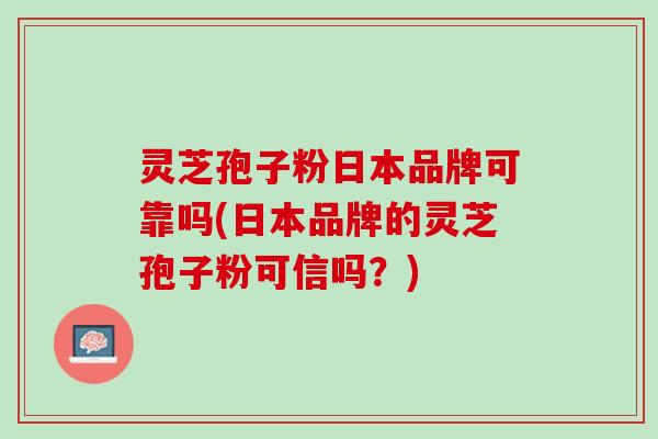 灵芝孢子粉日本品牌可靠吗(日本品牌的灵芝孢子粉可信吗？)