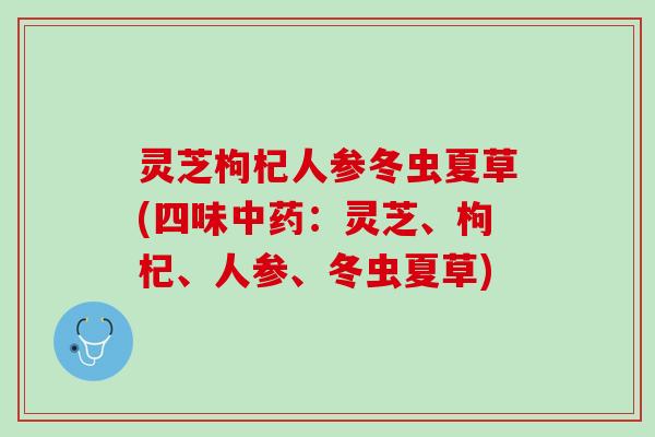 灵芝枸杞人参冬虫夏草(四味中药：灵芝、枸杞、人参、冬虫夏草)