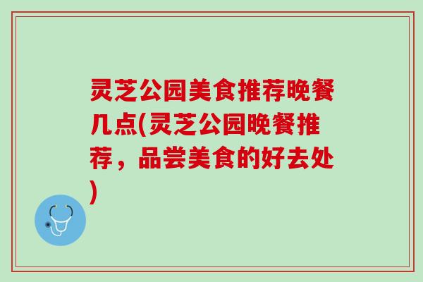 灵芝公园美食推荐晚餐几点(灵芝公园晚餐推荐，品尝美食的好去处)