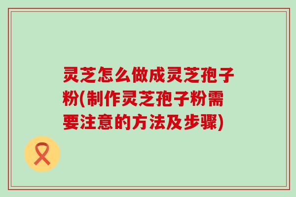 灵芝怎么做成灵芝孢子粉(制作灵芝孢子粉需要注意的方法及步骤)