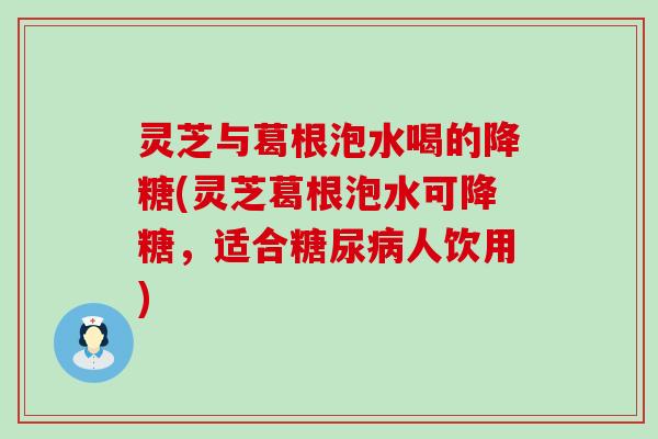 灵芝与葛根泡水喝的降糖(灵芝葛根泡水可降糖，适合糖尿病人饮用)