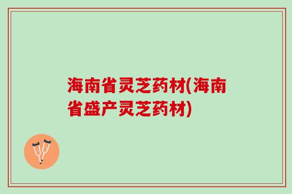 海南省灵芝药材(海南省盛产灵芝药材)