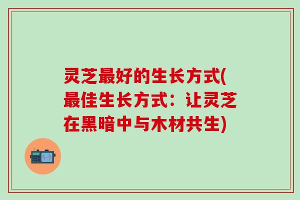 灵芝最好的生长方式(最佳生长方式：让灵芝在黑暗中与木材共生)