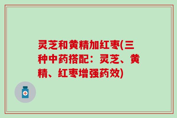 灵芝和黄精加红枣(三种中药搭配：灵芝、黄精、红枣增强药效)