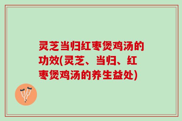 灵芝当归红枣煲鸡汤的功效(灵芝、当归、红枣煲鸡汤的养生益处)