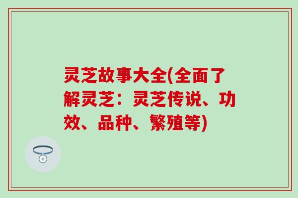 灵芝故事大全(全面了解灵芝：灵芝传说、功效、品种、繁殖等)