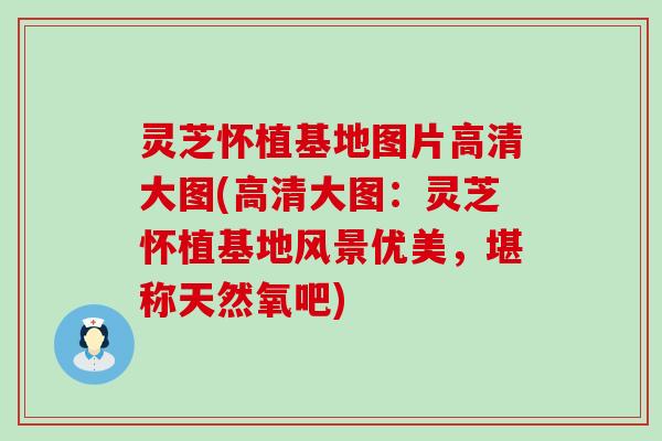 灵芝怀植基地图片高清大图(高清大图：灵芝怀植基地风景优美，堪称天然氧吧)