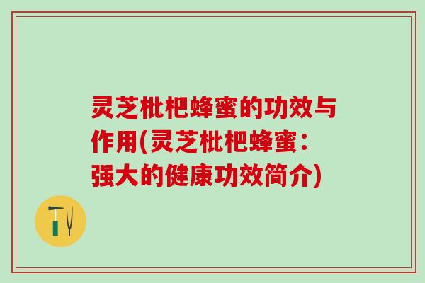 灵芝枇杷蜂蜜的功效与作用(灵芝枇杷蜂蜜：强大的健康功效简介)