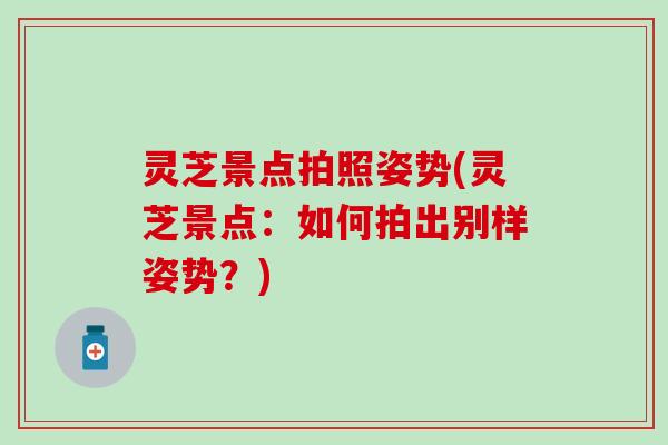 灵芝景点拍照姿势(灵芝景点：如何拍出别样姿势？)