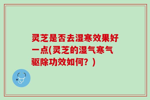 灵芝是否去湿寒效果好一点(灵芝的湿气寒气驱除功效如何？)