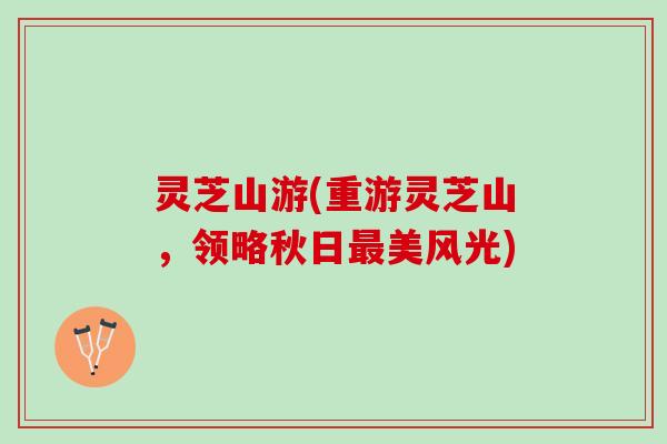 灵芝山游(重游灵芝山，领略秋日最美风光)