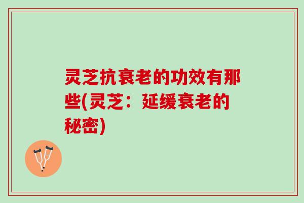 灵芝抗衰老的功效有那些(灵芝：延缓衰老的秘密)