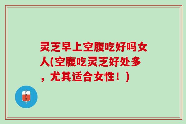 灵芝早上空腹吃好吗女人(空腹吃灵芝好处多，尤其适合女性！)